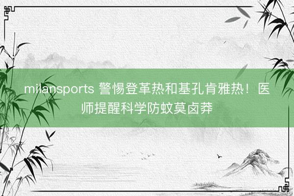 milansports 警惕登革热和基孔肯雅热！医师提醒科学防蚊莫卤莽