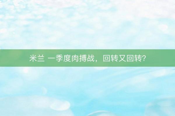 米兰 一季度肉搏战，回转又回转？