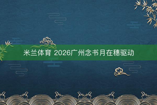米兰体育 2026广州念书月在穗驱动