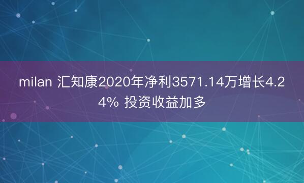 milan 汇知康2020年净利3571.14万增长4.24% 投资收益加多