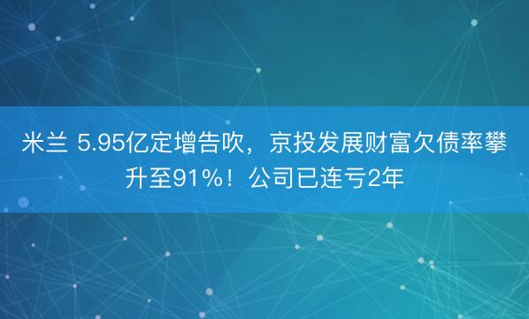 米兰 5.95亿定增告吹，京投发展财富欠债率攀升至91%！公司已连亏2年