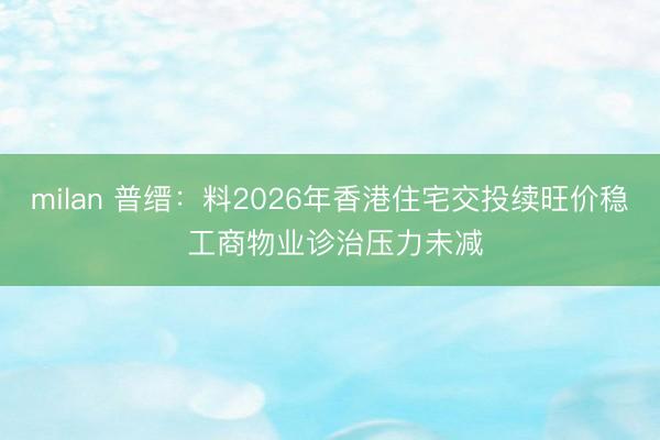 milan 普缙:料2026年香港住宅交投续旺价稳 工商物业诊治压力未减