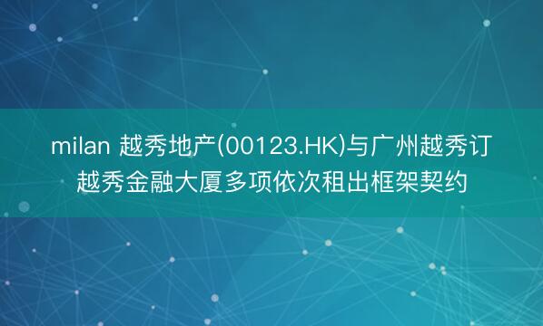 milan 越秀地产(00123.HK)与广州越秀订越秀金融大厦多项依次租出框架契约