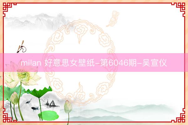 milan 好意思女壁纸-第6046期-吴宣仪