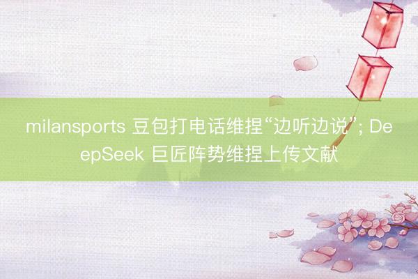 milansports 豆包打电话维捏“边听边说”; DeepSeek 巨匠阵势维捏上传文献