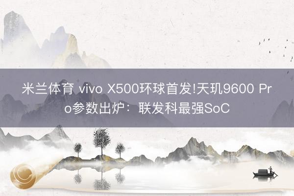 米兰体育 vivo X500环球首发!天玑9600 Pro参数出炉:联发科最强SoC