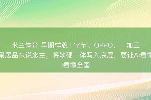 米兰体育 早期样貌 | 字节、OPPO、一加三重布景居品东说念主，将软硬一体写入底层，要让AI看懂全国