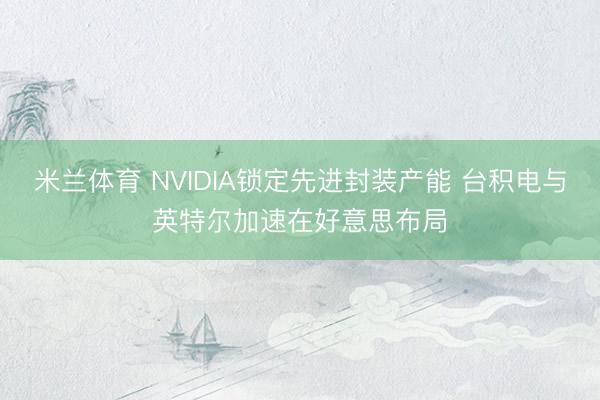 米兰体育 NVIDIA锁定先进封装产能 台积电与英特尔加速在好意思布局