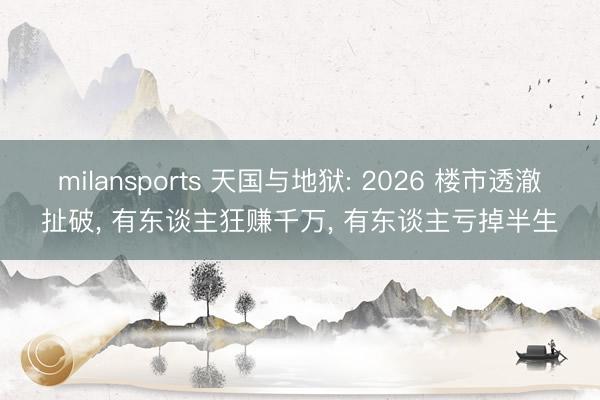 milansports 天国与地狱: 2026 楼市透澈扯破， 有东谈主狂赚千万， 有东谈主亏掉半生