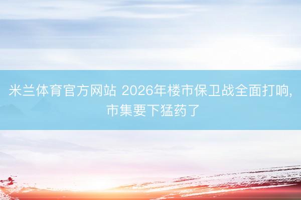 米兰体育官方网站 2026年楼市保卫战全面打响, 市集要下猛药了