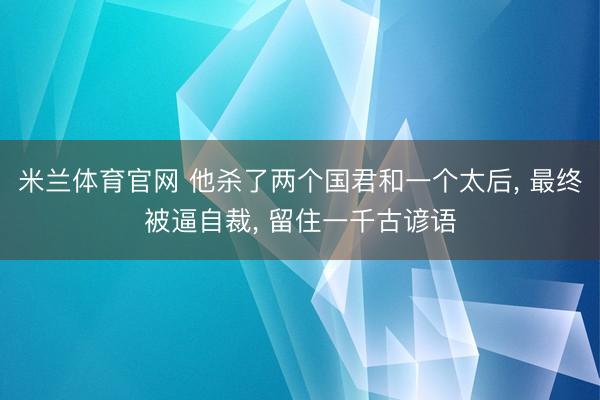 米兰体育官网 他杀了两个国君和一个太后， 最终被逼自裁， 留住一千古谚语