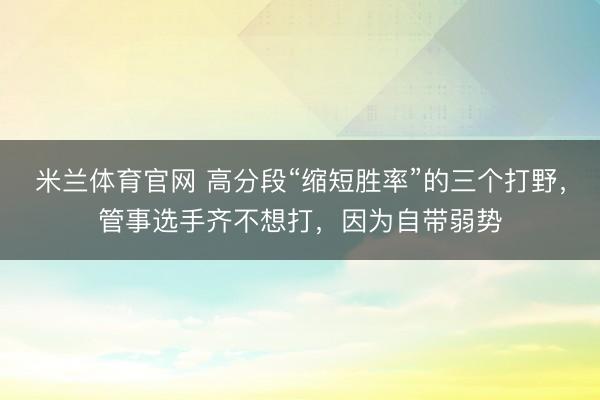 米兰体育官网 高分段“缩短胜率”的三个打野，管事选手齐不想打，因为自带弱势