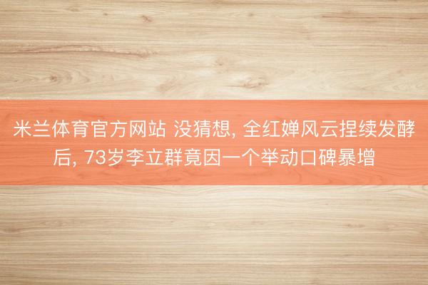 米兰体育官方网站 没猜想, 全红婵风云捏续发酵后, 73岁李立群竟因一个举动口碑暴增