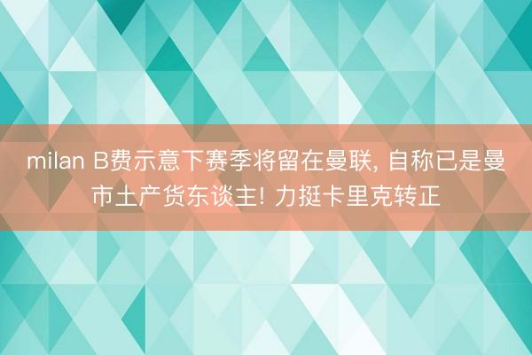 milan B费示意下赛季将留在曼联, 自称已是曼市土产货东谈主! 力挺卡里克转正