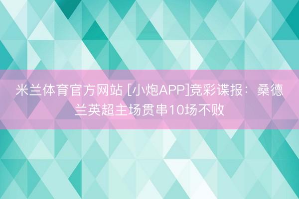 米兰体育官方网站 [小炮APP]竞彩谍报：桑德兰英超主场贯串10场不败