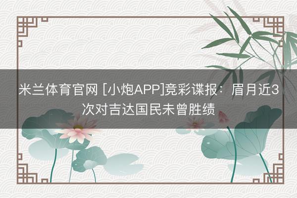 米兰体育官网 [小炮APP]竞彩谍报：眉月近3次对吉达国民未曾胜绩