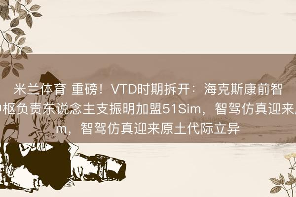 米兰体育 重磅！VTD时期拆开：海克斯康前智能驾驶业务中枢负责东说念主支振明加盟51Sim，智驾仿真迎来原土代际立异