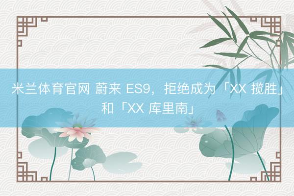 米兰体育官网 蔚来 ES9，拒绝成为「XX 揽胜」和「XX 库里南」