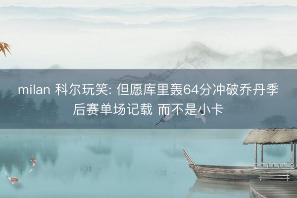 milan 科尔玩笑: 但愿库里轰64分冲破乔丹季后赛单场记载 而不是小卡