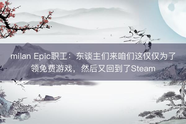 milan Epic职工：东谈主们来咱们这仅仅为了领免费游戏，然后又回到了Steam