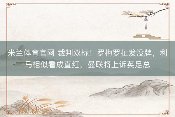 米兰体育官网 裁判双标!罗梅罗扯发没牌,利马相似看成直红,曼联将上诉英足总