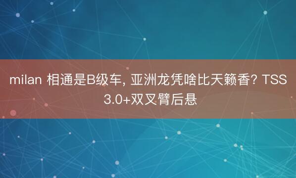 milan 相通是B级车, 亚洲龙凭啥比天籁香? TSS 3.0+双叉臂后悬
