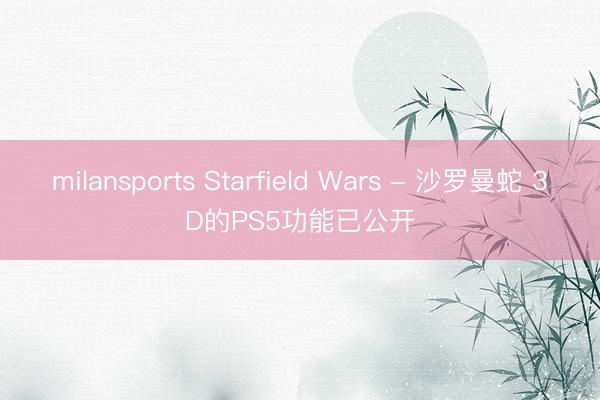 milansports Starfield Wars - 沙罗曼蛇 3D的PS5功能已公开