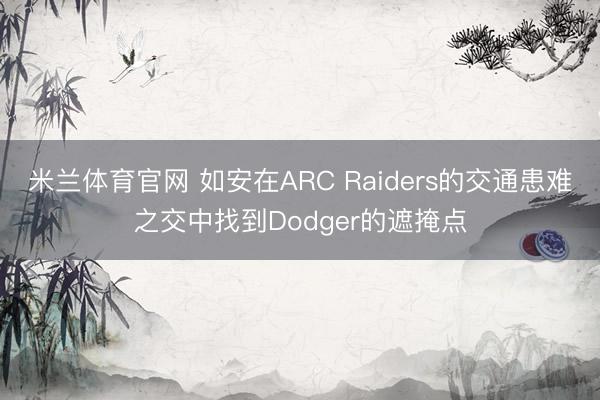 米兰体育官网 如安在ARC Raiders的交通患难之交中找到Dodger的遮掩点