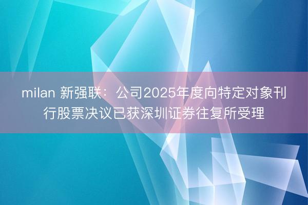 milan 新强联：公司2025年度向特定对象刊行股票决议已获深圳证券往复所受理