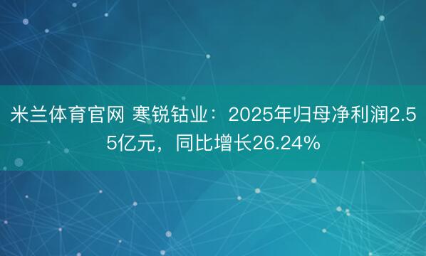 米兰体育官网 寒锐钴业：2025年归母净利润2.55亿元，同比增长26.24%