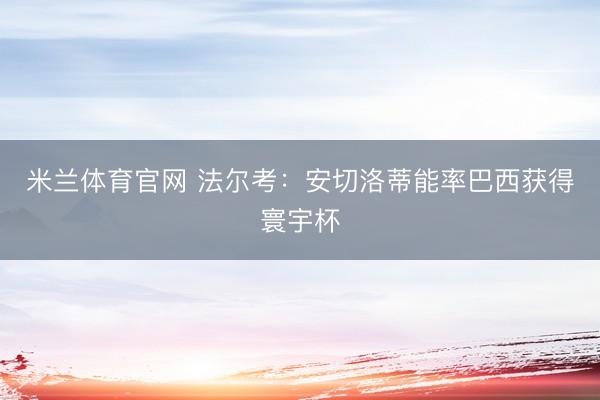 米兰体育官网 法尔考：安切洛蒂能率巴西获得寰宇杯