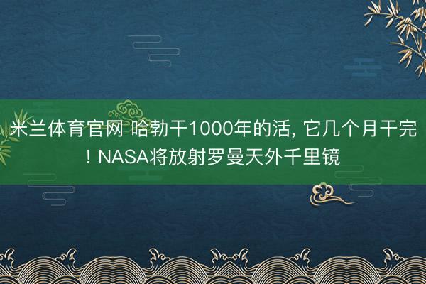 米兰体育官网 哈勃干1000年的活， 它几个月干完! NASA将放射罗曼天外千里镜