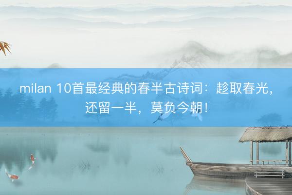 milan 10首最经典的春半古诗词：趁取春光，还留一半，莫负今朝！