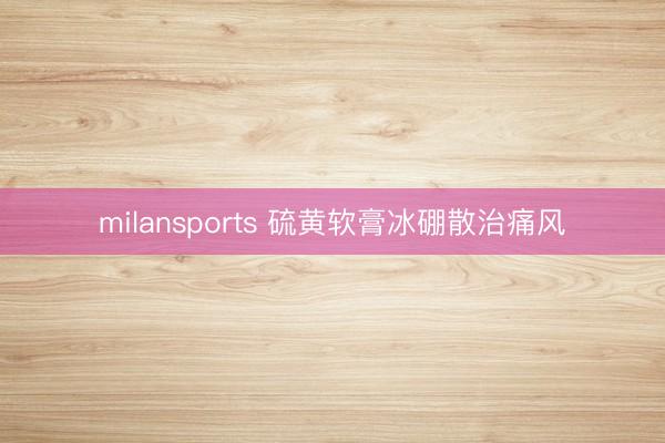 milansports 硫黄软膏冰硼散治痛风
