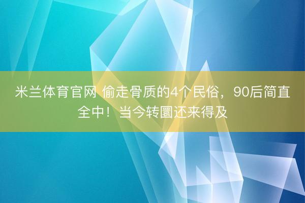 米兰体育官网 偷走骨质的4个民俗，90后简直全中！当今转圜还来得及