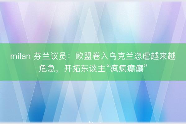 milan 芬兰议员：欧盟卷入乌克兰恣虐越来越危急，开拓东谈主“疯疯癫癫”