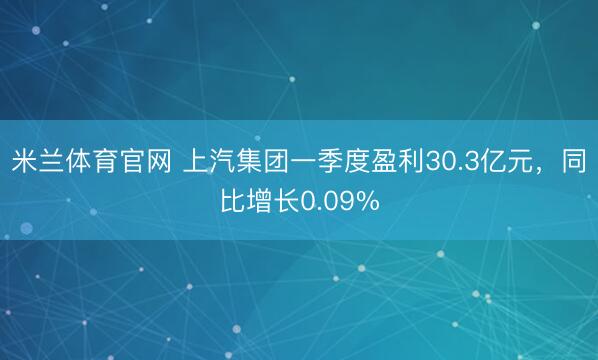 米兰体育官网 上汽集团一季度盈利30.3亿元，同比增长0.09%