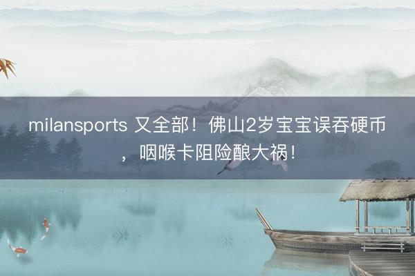 milansports 又全部！佛山2岁宝宝误吞硬币，咽喉卡阻险酿大祸！