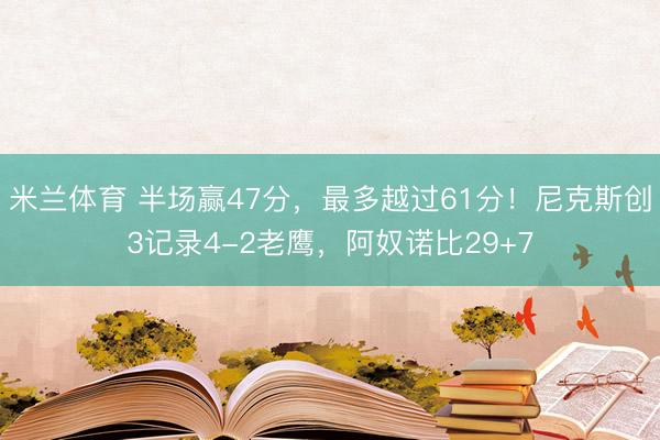 米兰体育 半场赢47分，最多越过61分！尼克斯创3记录4-2老鹰，阿奴诺比29+7