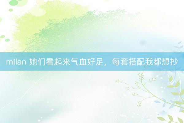 milan 她们看起来气血好足，每套搭配我都想抄