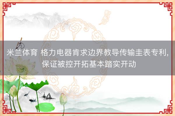 米兰体育 格力电器肯求边界教导传输圭表专利， 保证被控开拓基本踏实开动