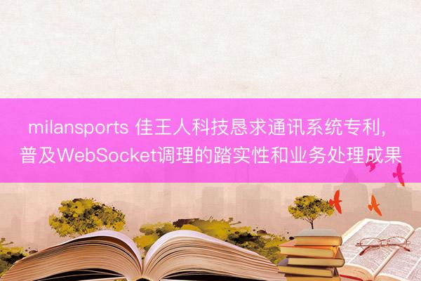 milansports 佳王人科技恳求通讯系统专利， 普及WebSocket调理的踏实性和业务处理成果
