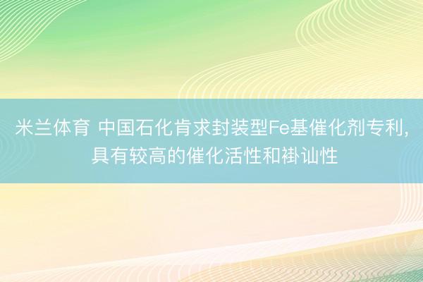 米兰体育 中国石化肯求封装型Fe基催化剂专利， 具有较高的催化活性和褂讪性