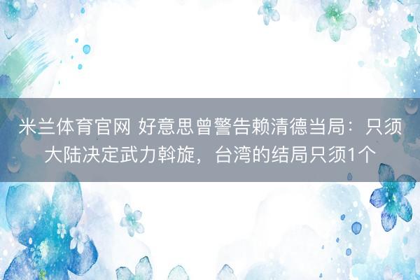 米兰体育官网 好意思曾警告赖清德当局：只须大陆决定武力斡旋，台湾的结局只须1个