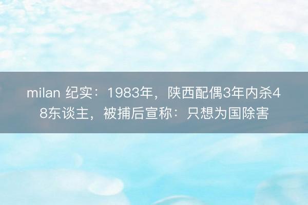 milan 纪实：1983年，陕西配偶3年内杀48东谈主，被捕后宣称：只想为国除害