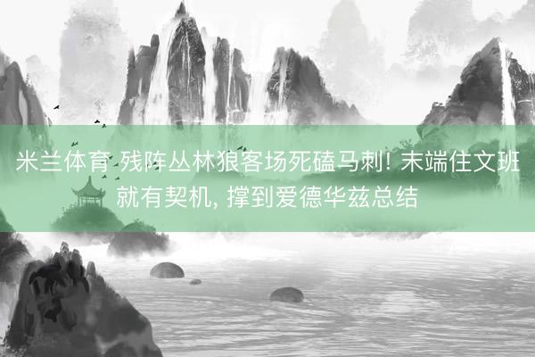 米兰体育 残阵丛林狼客场死磕马刺! 末端住文班就有契机， 撑到爱德华兹总结