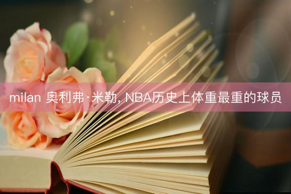 milan 奥利弗·米勒， NBA历史上体重最重的球员