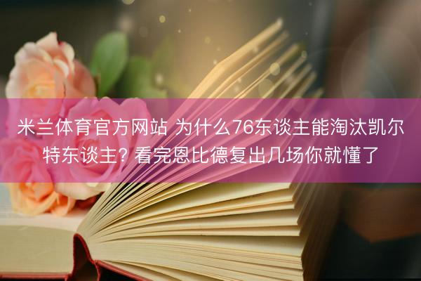 米兰体育官方网站 为什么76东谈主能淘汰凯尔特东谈主? 看完恩比德复出几场你就懂了