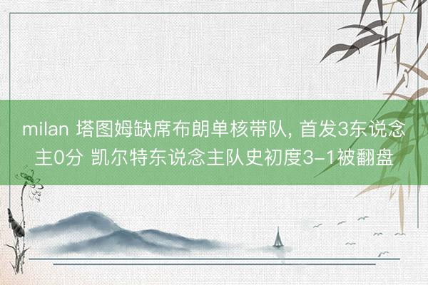 milan 塔图姆缺席布朗单核带队， 首发3东说念主0分 凯尔特东说念主队史初度3-1被翻盘