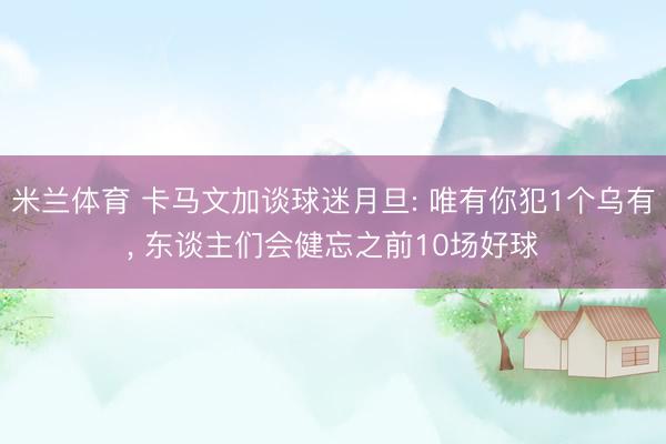 米兰体育 卡马文加谈球迷月旦: 唯有你犯1个乌有， 东谈主们会健忘之前10场好球